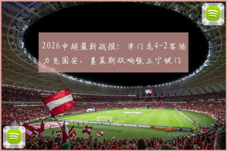 2026中超最新战报：津门虎4-2客场力克国安，基莱斯双响张玉宁破门难救主，比赛数据全面分析