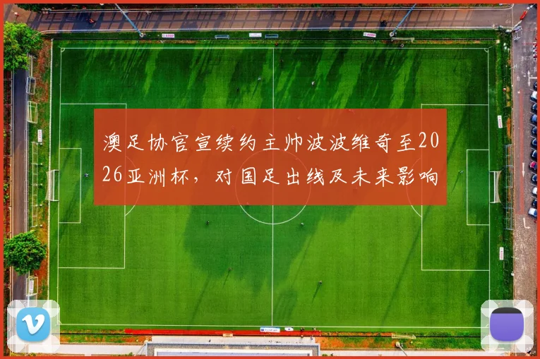 澳足协官宣续约主帅波波维奇至2026亚洲杯，对国足出线及未来影响几何？附完整分析