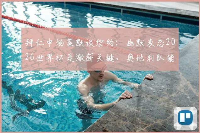 拜仁中场莱默谈续约：幽默表态2026世界杯是涨薪关键，奥地利队能走多远？球员实力与转会市场价值深度探讨