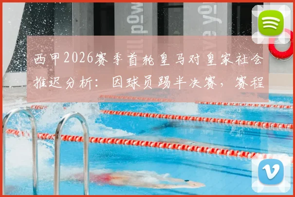 西甲2026赛季首轮皇马对皇家社会推迟分析:因球员踢半决赛,赛程调整规则与影响解读