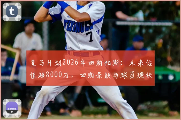 皇马计划2026年回购帕斯：未来估值超8000万，回购条款与球员现状深度解读