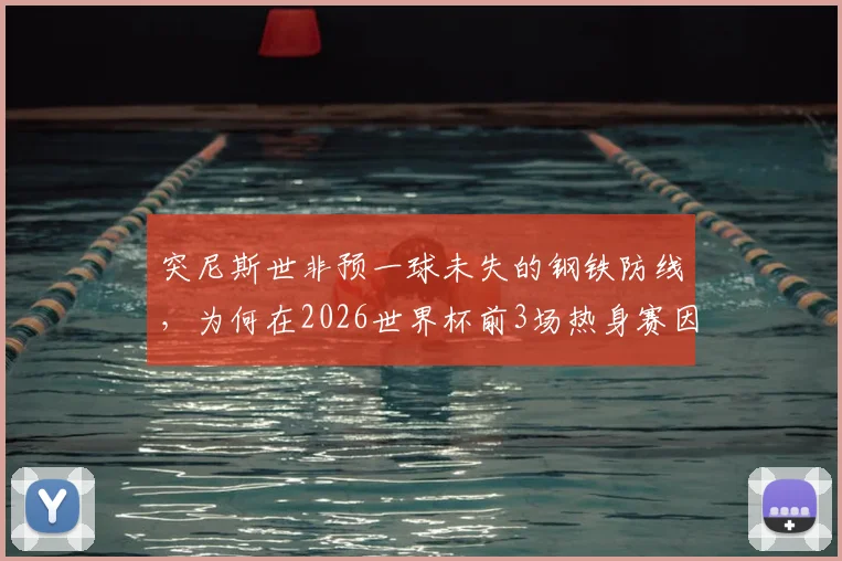 突尼斯世非预一球未失的钢铁防线，为何在2026世界杯前3场热身赛因换门将狂丢11球？