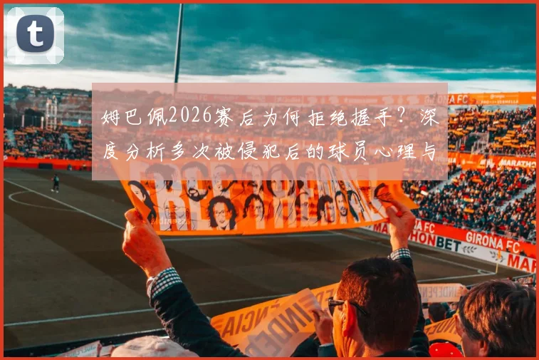 姆巴佩2026赛后为何拒绝握手？深度分析多次被侵犯后的球员心理与球场恩怨