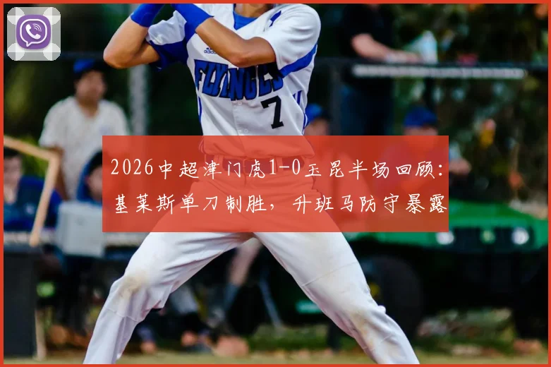 2026中超津门虎1-0玉昆半场回顾:基莱斯单刀制胜,升班马防守暴露哪些问题?附进球分析