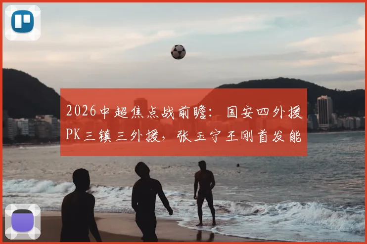 2026中超焦点战前瞻：国安四外援PK三镇三外援，张玉宁王刚首发能否左右战局？