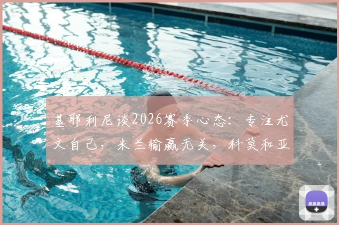 基耶利尼谈2026赛季心态：专注尤文自己，米兰输赢无关，科莫和亚特兰大才是真正对手