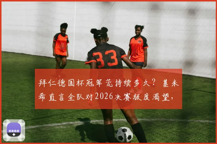 拜仁德国杯冠军荒持续多久？基米希直言全队对2026决赛极度渴望，深度解析争冠前景