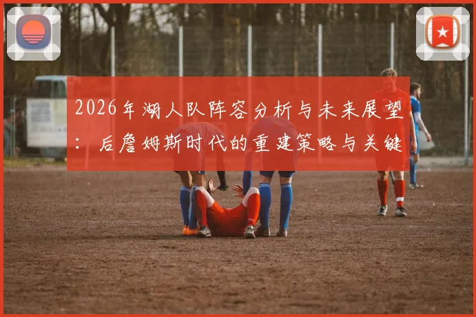 2026年湖人队阵容分析与未来展望：后詹姆斯时代的重建策略与关键决策