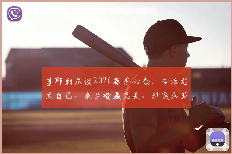 基耶利尼谈2026赛季心态：专注尤文自己，米兰输赢无关，科莫和亚特兰大才是真正对手
