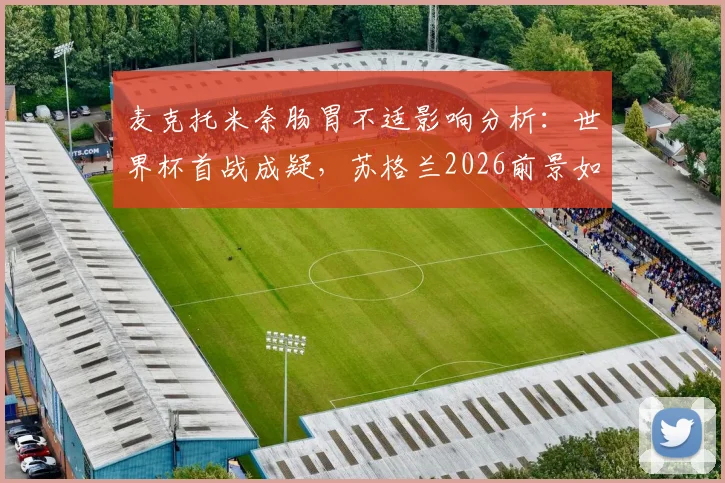 麦克托米奈肠胃不适影响分析:世界杯首战成疑,苏格兰2026前景如何?