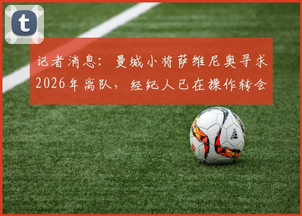 记者消息：曼城小将萨维尼奥寻求2026年离队，经纪人已在操作转会，离队原因与下家预测分析