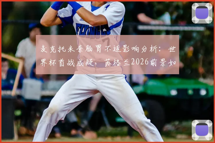 麦克托米奈肠胃不适影响分析：世界杯首战成疑，苏格兰2026前景如何？
