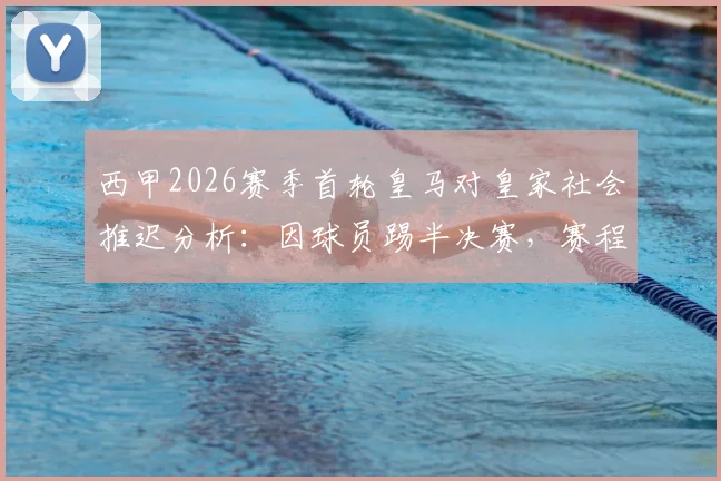 西甲2026赛季首轮皇马对皇家社会推迟分析：因球员踢半决赛，赛程调整规则与影响解读
