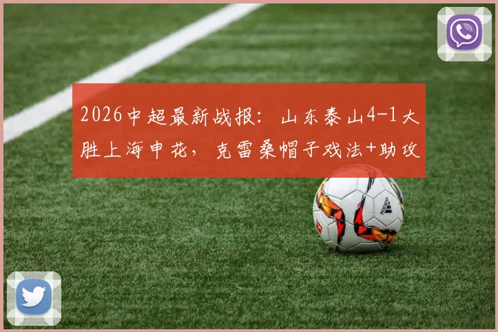 2026中超最新战报:山东泰山4-1大胜上海申花,克雷桑帽子戏法+助攻,泽卡传射建功完整比赛回顾