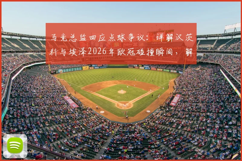 马竞总监回应点球争议:详解汉茨科与埃泽2026年欧冠碰撞瞬间,解读顶级赛事判罚尺度