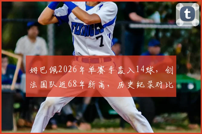 姆巴佩2026年单赛季轰入14球，创法国队近68年新高，历史纪录对比方丹