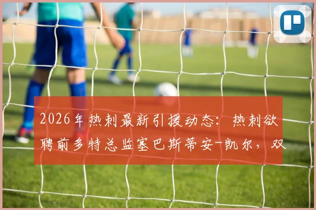 2026年热刺最新引援动态：热刺欲聘前多特总监塞巴斯蒂安-凯尔，双方谈判进程全解析