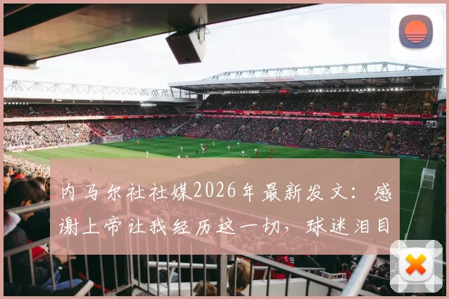 内马尔社社媒2026年最新发文:感谢上帝让我经历这一切,球迷泪目