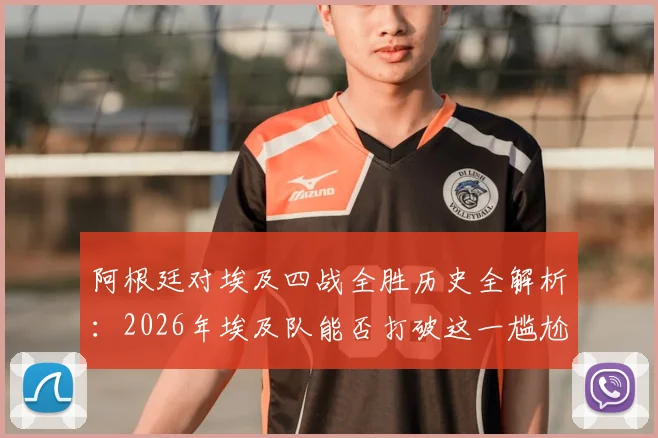 阿根廷对埃及四战全胜历史全解析：2026年埃及队能否打破这一尴尬纪录？