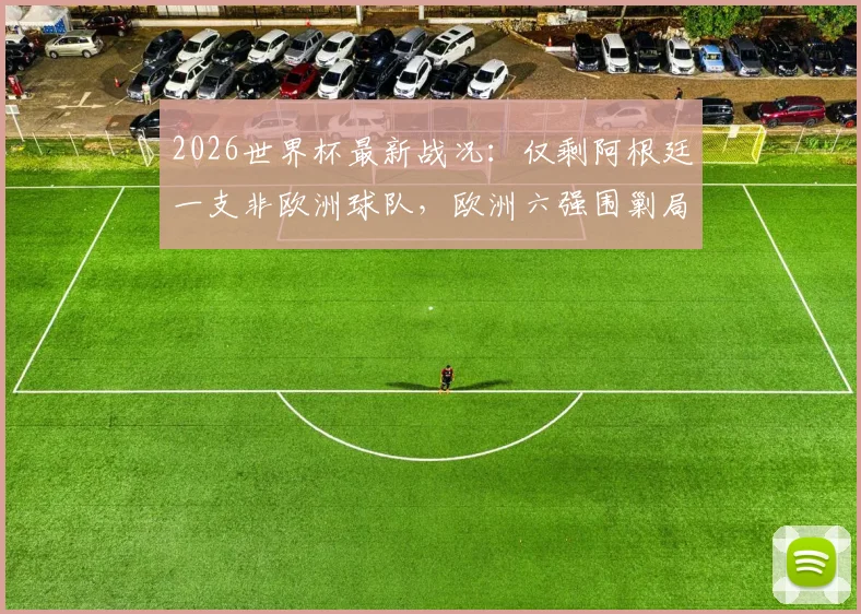 2026世界杯最新战况：仅剩阿根廷一支非欧洲球队，欧洲六强围剿局面已成