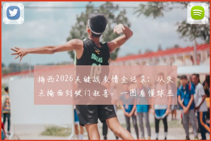 梅西2026关键战表情全记录：从失点掩面到破门狂喜，一图看懂球王心境起伏
