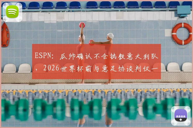 ESPN：瓜帅确认不会执教意大利队，2026世界杯前与意足协谈判仅一分钟，原因何在？