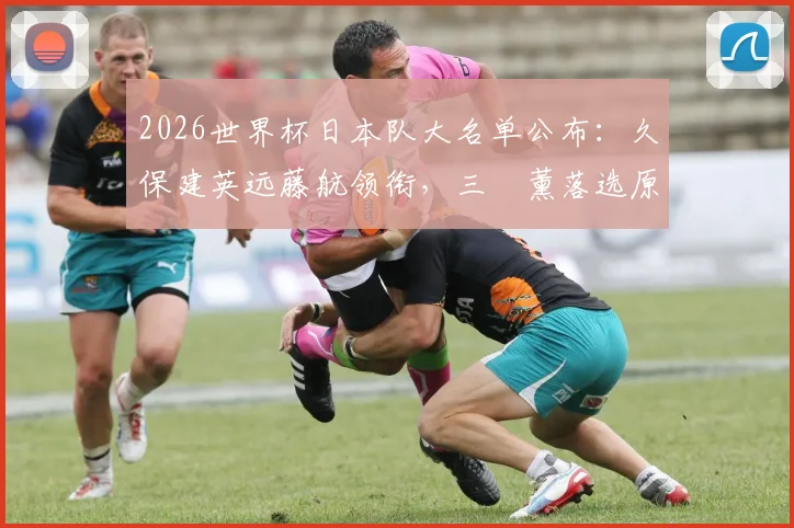 2026世界杯日本队大名单公布:久保建英远藤航领衔,三笘薰落选原因及阵容深度解析