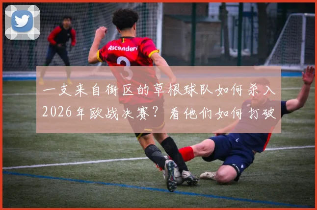 一支来自街区的草根球队如何杀入2026年欧战决赛?看他们如何打破资本壁垒实现足球梦想
