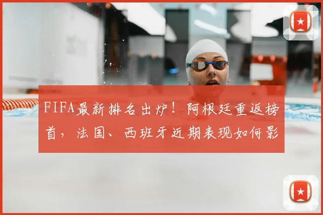 FIFA最新排名出炉！阿根廷重返榜首，法国、西班牙近期表现如何影响格局？(2026年3月更新)