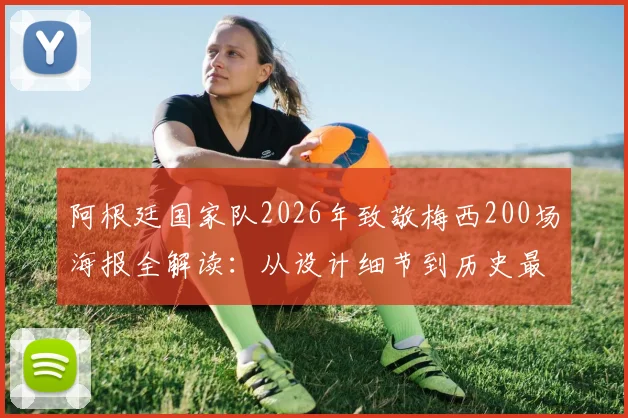 阿根廷国家队2026年致敬梅西200场海报全解读:从设计细节到历史最佳之争的理性探讨