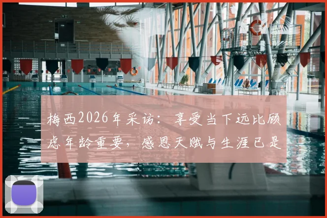 梅西2026年采访：享受当下远比顾虑年龄重要，感恩天赋与生涯已是最大财富