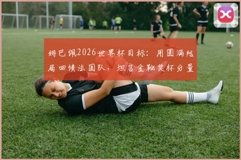 姆巴佩2026世界杯目标：用圆满结局回馈法国队，坦言金靴奖杯分量不同