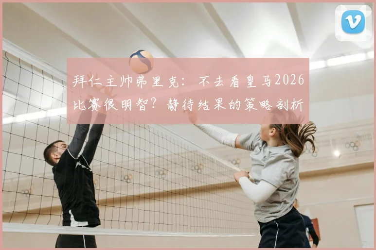 拜仁主帅弗里克:不去看皇马2026比赛很明智?静待结果的策略剖析与球迷应对指南