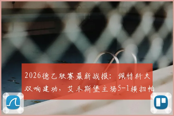 2026德乙联赛最新战报:佩特科夫双响建功,艾禾斯堡主场5-1横扫帕德博恩,附全场视频集锦及积分榜变动