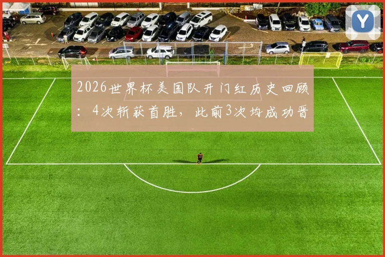 2026世界杯美国队开门红历史回顾：4次斩获首胜，此前3次均成功晋级淘汰赛