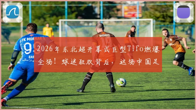 2026年东北超开幕式巨型Tifo燃爆全场!球迷狂欢背后,这场中国足球盛宴是怎样炼成的?