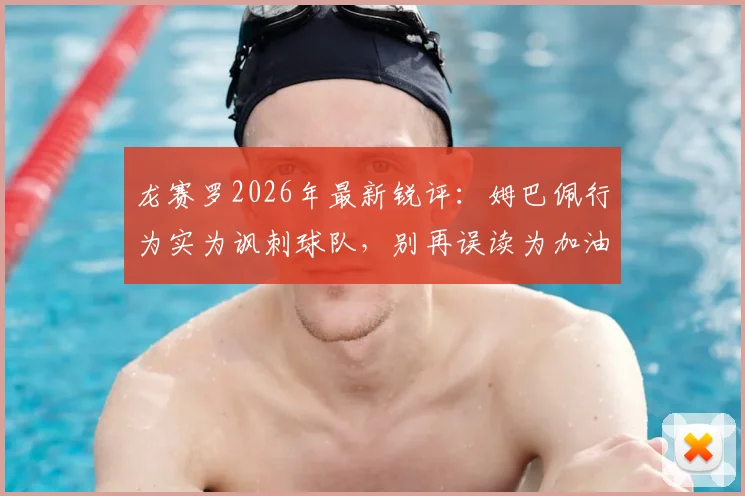 龙赛罗2026年最新锐评：姆巴佩行为实为讽刺球队，别再误读为加油鼓劲