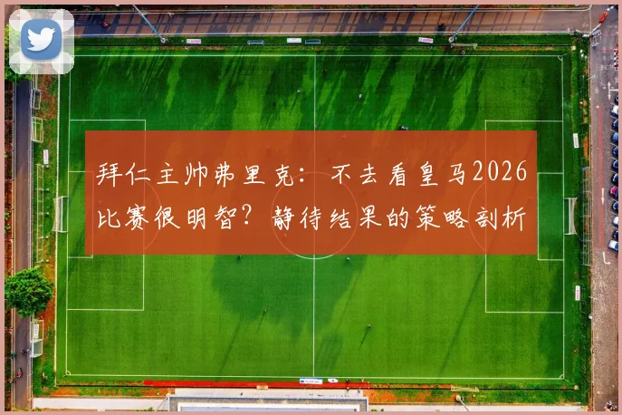 拜仁主帅弗里克:不去看皇马2026比赛很明智?静待结果的策略剖析与球迷应对指南