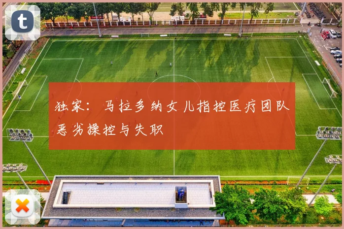 独家:马拉多纳女儿指控医疗团队恶劣操控与失职