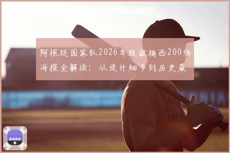 阿根廷国家队2026年致敬梅西200场海报全解读：从设计细节到历史最佳之争的理性探讨