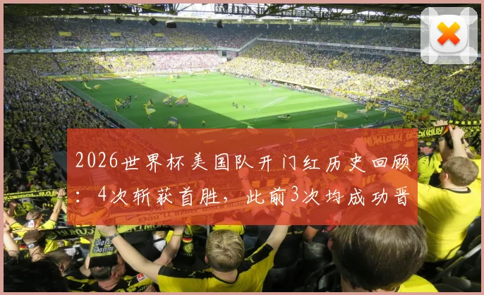 2026世界杯美国队开门红历史回顾:4次斩获首胜,此前3次均成功晋级淘汰赛