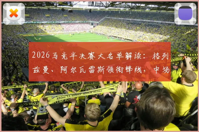 2026马竞半决赛大名单解读：格列兹曼、阿尔瓦雷斯领衔锋线，中场巴里奥斯缺阵影响分析