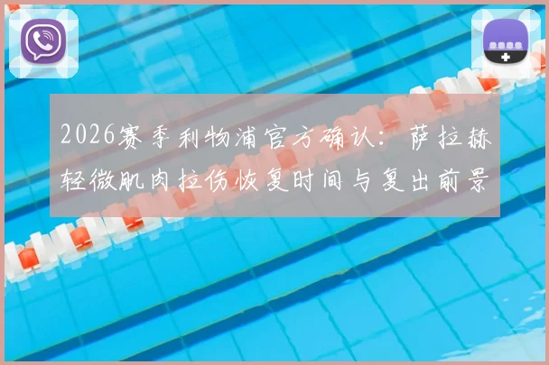 2026赛季利物浦官方确认:萨拉赫轻微肌肉拉伤恢复时间与复出前景分析,对争冠关键战影响几何