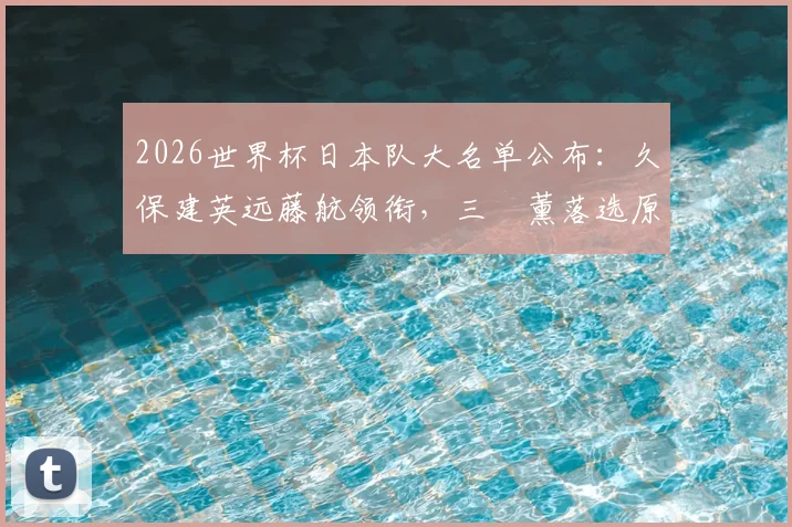 2026世界杯日本队大名单公布：久保建英远藤航领衔，三笘薰落选原因及阵容深度解析