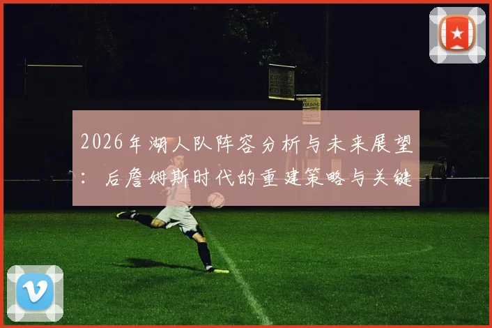 2026年湖人队阵容分析与未来展望:后詹姆斯时代的重建策略与关键决策