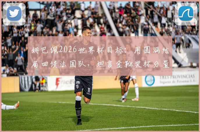 姆巴佩2026世界杯目标:用圆满结局回馈法国队,坦言金靴奖杯分量不同
