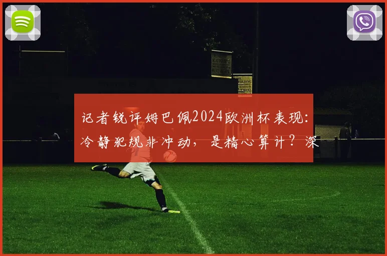 记者锐评姆巴佩2024欧洲杯表现:冷静犯规非冲动,是精心算计?深度剖析球星争议行为与场上心态