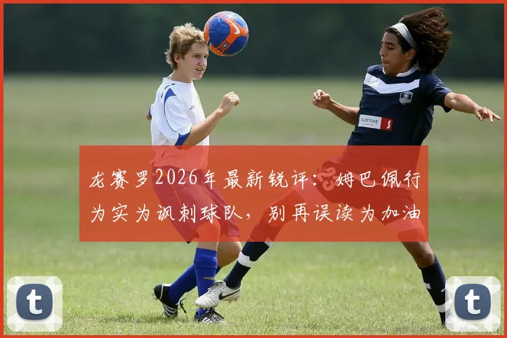 龙赛罗2026年最新锐评：姆巴佩行为实为讽刺球队，别再误读为加油鼓劲
