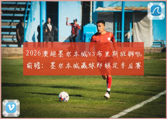 2026澳超墨尔本城vs布里斯班狮吼前瞻：墨尔本城赢球即锁定季后赛席位，狮吼如何终结10轮不胜尴尬纪录？