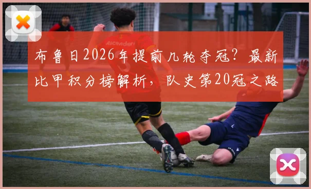 布鲁日2026年提前几轮夺冠？最新比甲积分榜解析，队史第20冠之路全回顾